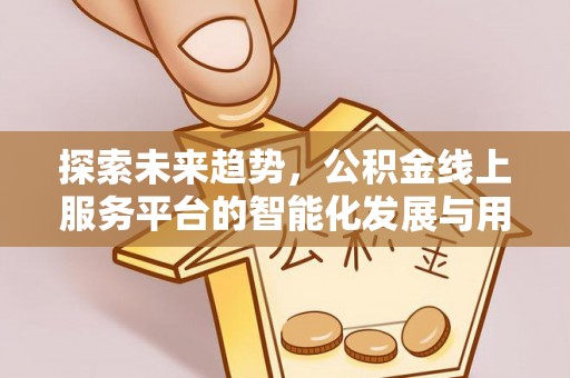 德宏探索未来趋势，公积金线上服务平台的智能化发展与用户便利性提升