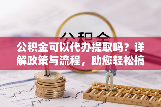 德宏公积金可以代办提取吗？详解政策与流程，助您轻松搞定！