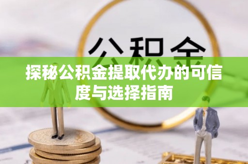 德宏探秘公积金提取代办的可信度与选择指南
