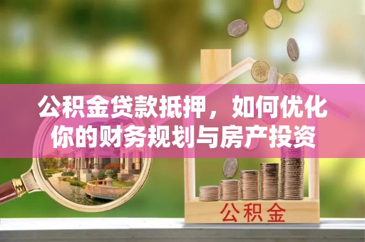 德宏公积金贷款抵押，如何优化你的财务规划与房产投资
