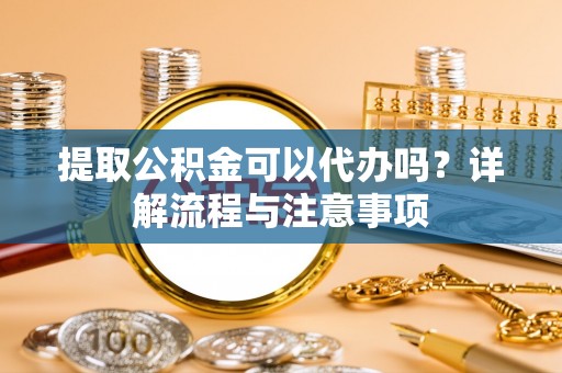 德宏提取公积金可以代办吗？详解流程与注意事项