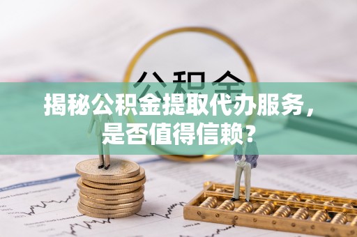 德宏揭秘公积金提取代办服务，是否值得信赖？