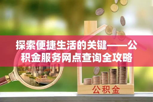 德宏探索便捷生活的关键——公积金服务网点查询全攻略