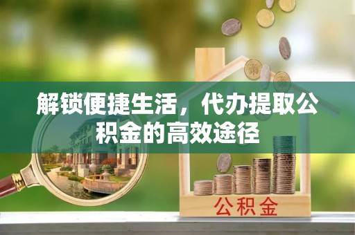德宏解锁便捷生活，代办提取公积金的高效途径