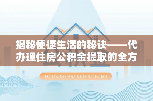 德宏揭秘便捷生活的秘诀——代办理住房公积金提取的全方位指南