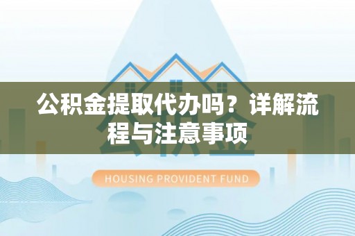 德宏公积金提取代办吗？详解流程与注意事项