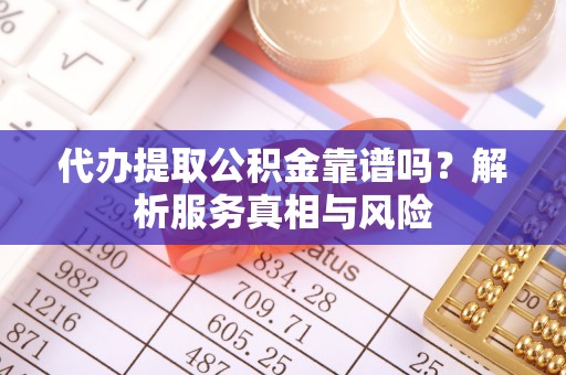 德宏代办提取公积金靠谱吗？解析服务真相与风险