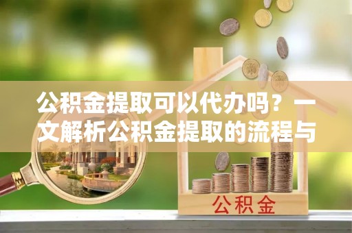 德宏公积金提取可以代办吗？一文解析公积金提取的流程与注意事项