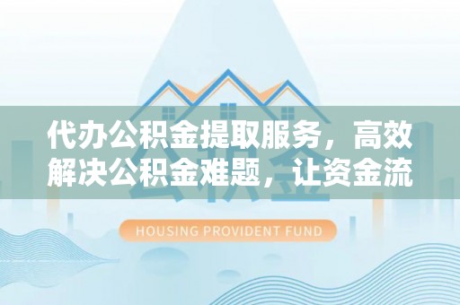 德宏代办公积金提取服务，高效解决公积金难题，让资金流动更自由