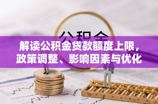 德宏解读公积金贷款额度上限，政策调整、影响因素与优化策略