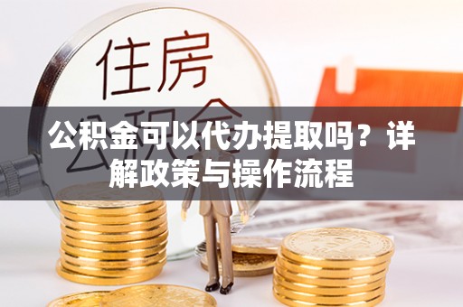 德宏公积金可以代办提取吗？详解政策与操作流程