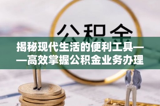 德宏揭秘现代生活的便利工具——高效掌握公积金业务办理流程的关键步骤