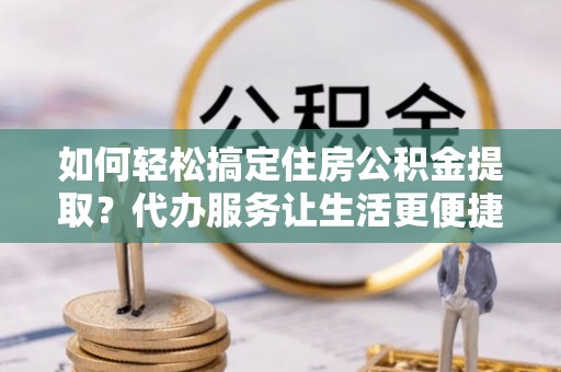 德宏如何轻松搞定住房公积金提取？代办服务让生活更便捷