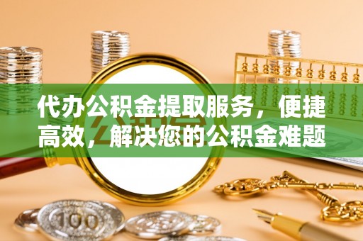 德宏代办公积金提取服务，便捷高效，解决您的公积金难题
