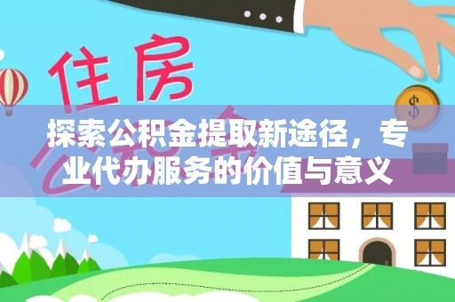 德宏探索公积金提取新途径，专业代办服务的价值与意义