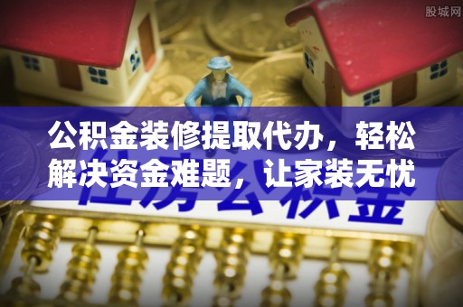 德宏公积金装修提取代办，轻松解决资金难题，让家装无忧