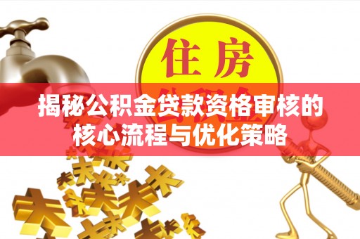 德宏揭秘公积金贷款资格审核的核心流程与优化策略