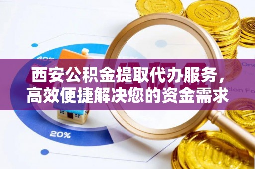 德宏西安公积金提取代办服务，高效便捷解决您的资金需求