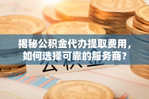 德宏揭秘公积金代办提取费用，如何选择可靠的服务商？