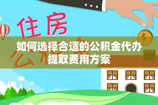 德宏如何选择合适的公积金代办提取费用方案