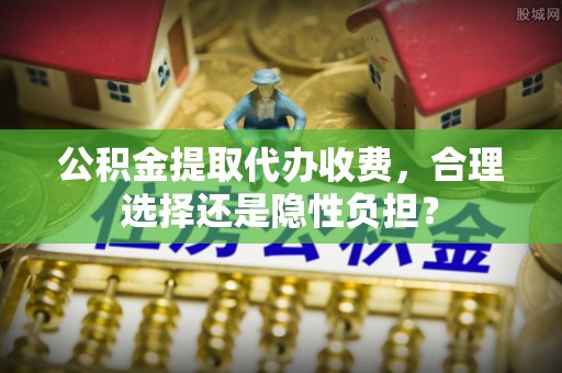 德宏公积金提取代办收费，合理选择还是隐性负担？
