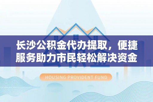 德宏长沙公积金代办提取，便捷服务助力市民轻松解决资金需求