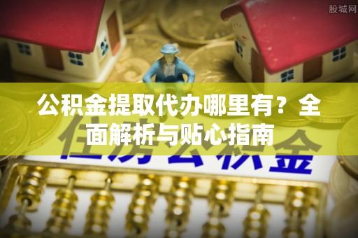 德宏公积金提取代办哪里有？全面解析与贴心指南