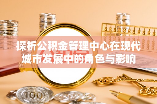 德宏探析公积金管理中心在现代城市发展中的角色与影响