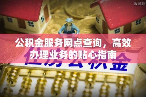 德宏公积金服务网点查询，高效办理业务的贴心指南