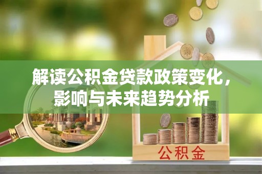 德宏解读公积金贷款政策变化，影响与未来趋势分析