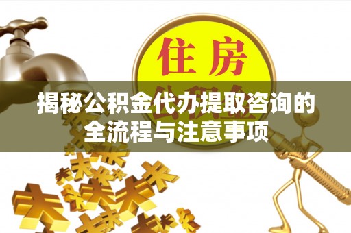 德宏揭秘公积金代办提取咨询的全流程与注意事项