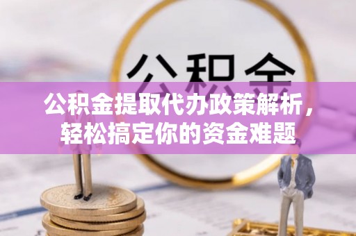 德宏公积金提取代办政策解析，轻松搞定你的资金难题