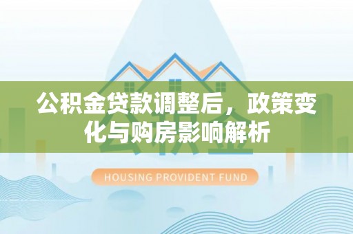 德宏公积金贷款调整后，政策变化与购房影响解析