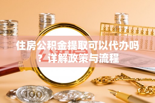 德宏住房公积金提取可以代办吗？详解政策与流程