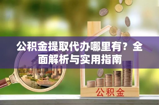 德宏公积金提取代办哪里有？全面解析与实用指南