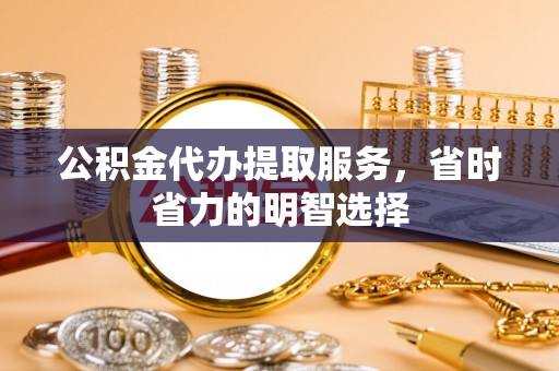 德宏公积金代办提取服务，省时省力的明智选择