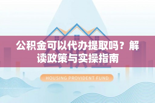 德宏公积金可以代办提取吗？解读政策与实操指南