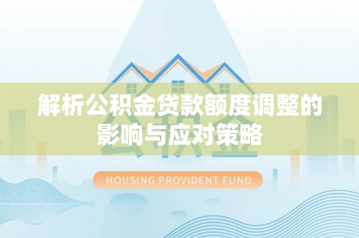 德宏解析公积金贷款额度调整的影响与应对策略