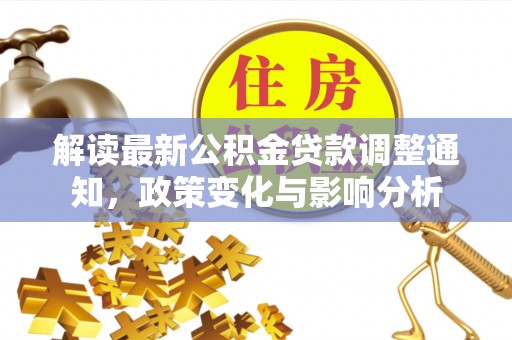 德宏解读最新公积金贷款调整通知，政策变化与影响分析