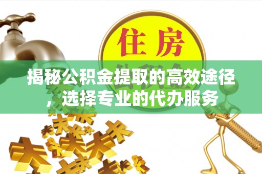 德宏揭秘公积金提取的高效途径，选择专业的代办服务