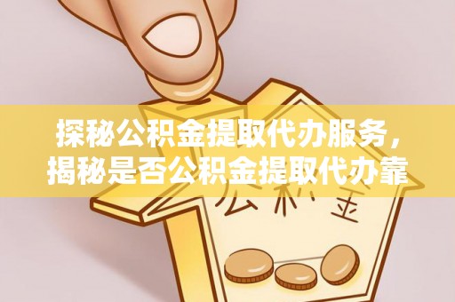 德宏探秘公积金提取代办服务，揭秘是否公积金提取代办靠谱吗？