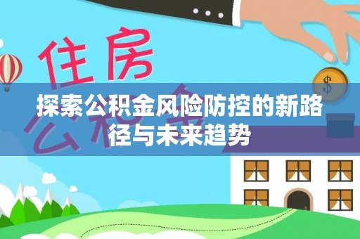 德宏探索公积金风险防控的新路径与未来趋势