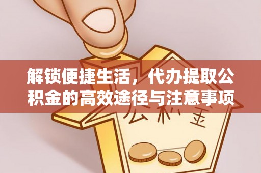 德宏解锁便捷生活，代办提取公积金的高效途径与注意事项