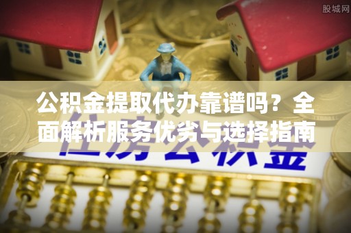 德宏公积金提取代办靠谱吗？全面解析服务优劣与选择指南