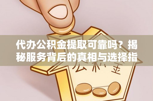 德宏代办公积金提取可靠吗？揭秘服务背后的真相与选择指南