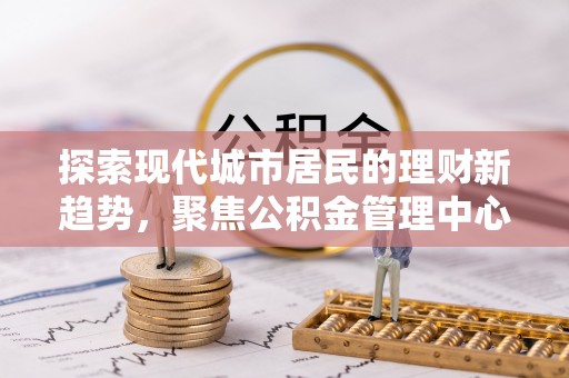 德宏探索现代城市居民的理财新趋势，聚焦公积金管理中心的服务创新