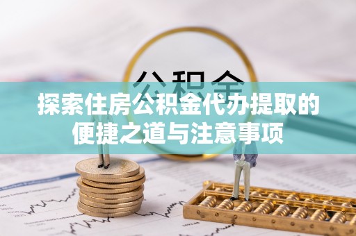 德宏探索住房公积金代办提取的便捷之道与注意事项