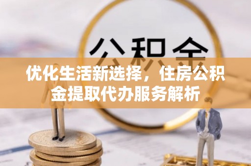 德宏优化生活新选择，住房公积金提取代办服务解析