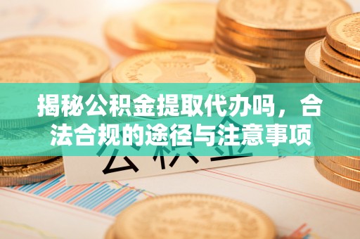 德宏揭秘公积金提取代办吗，合法合规的途径与注意事项