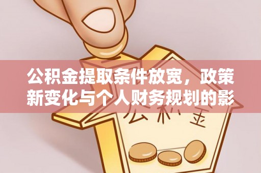 德宏公积金提取条件放宽，政策新变化与个人财务规划的影响